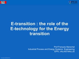 ©Francois Marechal -IPESE-IGM-STI-EPFL 2014
IPESEIndustrial Process and
Energy Systems Engineering
E-transition : the role of the
E-technology for the Energy
transition
Prof François Marechal
Industrial Process and Energy Systems Engineering
EPFL VALAIS-WALLIS
 