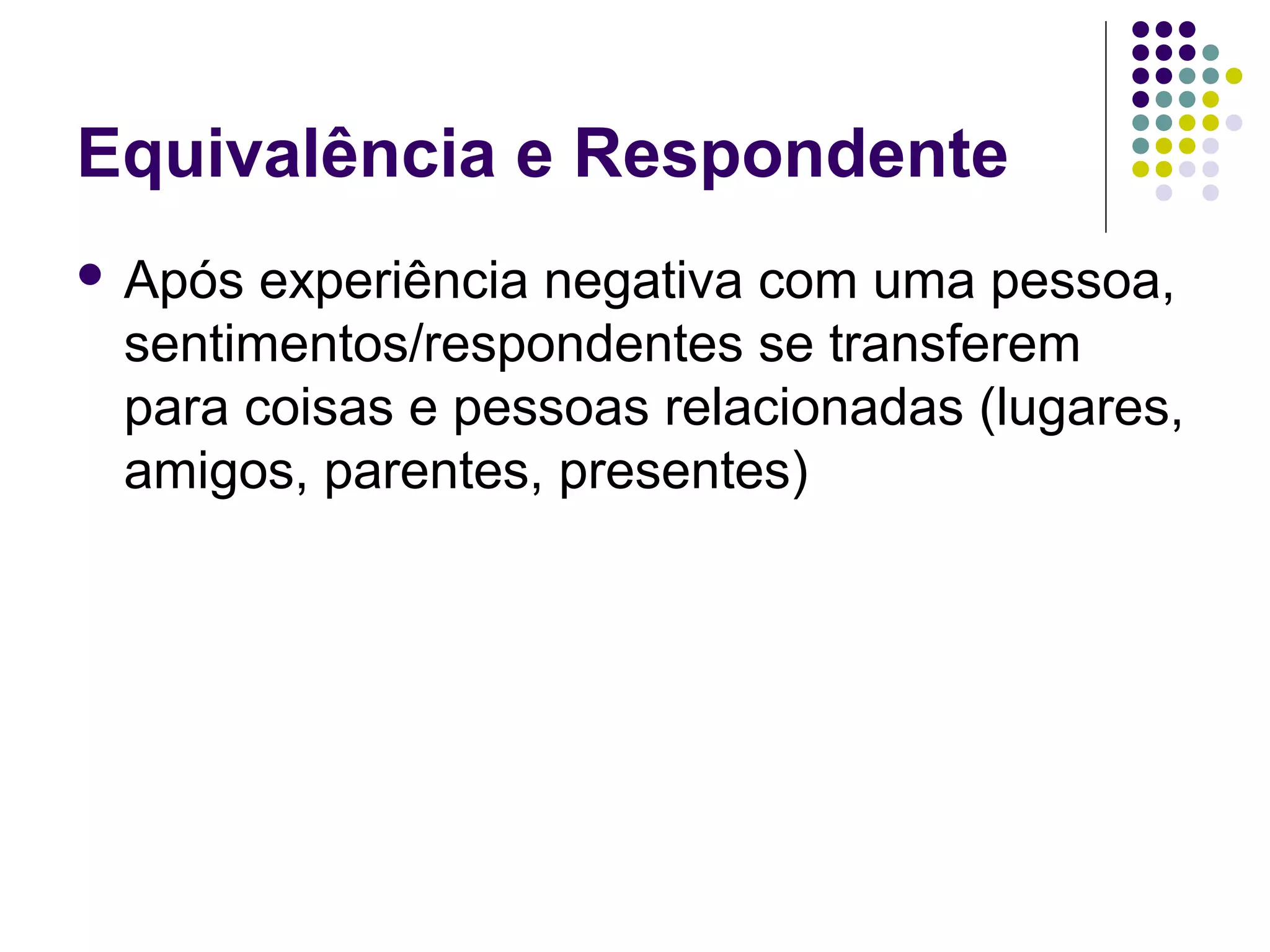 Equivalência e Respondente
 Após experiência negativa com uma pessoa,
sentimentos/respondentes se transferem
para coisas e pessoas relacionadas (lugares,
amigos, parentes, presentes)
 