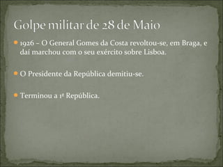  1926 – O General Gomes da Costa revoltou-se, em Braga, e
  daí marchou com o seu exército sobre Lisboa.

 O Presidente da República demitiu-se.


 Terminou a 1ª República.
 