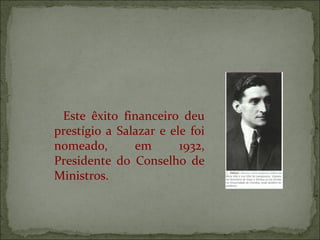 Este êxito financeiro deu
prestígio a Salazar e ele foi
nomeado,       em       1932,
Presidente do Conselho de
Ministros.
 