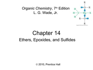 Chapter 14
© 2010, Prentice Hall
Organic Chemistry, 7th
Edition
L. G. Wade, Jr.
Ethers, Epoxides, and Sulfides
 