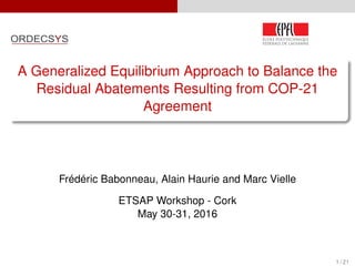 A Generalized Equilibrium Approach to Balance the
Residual Abatements Resulting from COP-21
Agreement
Frédéric Babonneau, Alain Haurie and Marc Vielle
ETSAP Workshop - Cork
May 30-31, 2016
1 / 21
 