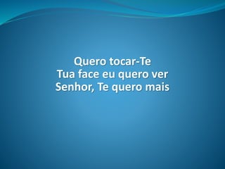 Quero tocar-Te
Tua face eu quero ver
Senhor, Te quero mais
 