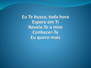 Eu Te busco, toda hora
Espero em Ti
Revela-Te a mim
Conhecer-Te
Eu quero mais
 