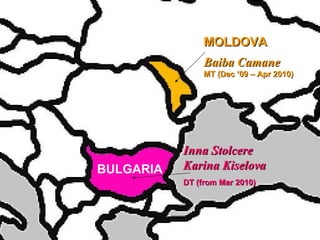 MOLDOVA Baiba Camane MT (Dec ’09 – Apr 2010) BULGARIA Inna Stolcere Karina Kiselova DT (from Mar 2010) 