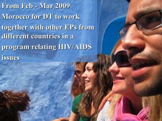 From Feb - Mar 2009 Morocco for DT to work  together with other EPs from different countries in a  program relating HIV/AIDS  issues 