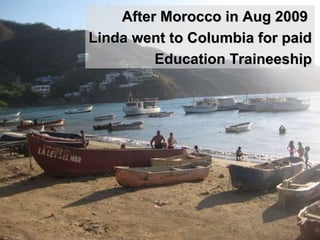 After Morocco in Aug 2009  Linda went to Columbia for paid  Education Traineeship 