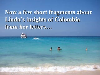 Now a few short fragments about  Linda’s insights of Colombia from her letters…   