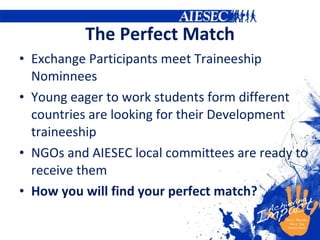 The Perfect Match Exchange Participants meet Traineeship Nominnees Young eager to work students form different countries are looking for their Development traineeship NGOs and AIESEC local committees are ready to receive them How you will find your perfect match? 