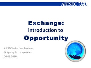 Exchange: introduction to  Opportunity AIESEC Induction Seminar Outgoing Exchange team 06.03.2010. 