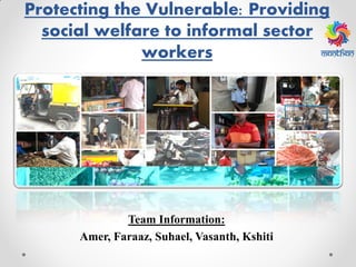 Protecting the Vulnerable: Providing
social welfare to informal sector
workers
Team Information:
Amer, Faraaz, Suhael, Vasanth, Kshiti
 
