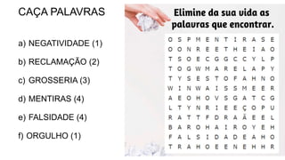 CAÇA PALAVRAS
a) NEGATIVIDADE (1)
b) RECLAMAÇÃO (2)
c) GROSSERIA (3)
d) MENTIRAS (4)
e) FALSIDADE (4)
f) ORGULHO (1)
 