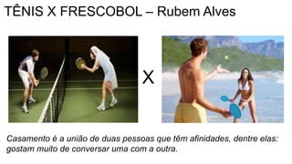 TÊNIS X FRESCOBOL – Rubem Alves
X
Casamento é a união de duas pessoas que têm afinidades, dentre elas:
gostam muito de conversar uma com a outra.
 
