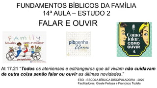 FUNDAMENTOS BÍBLICOS DA FAMÍLIA
14ª AULA – ESTUDO 2
FALAR E OUVIR
EBD - ESCOLA BÍBLICA DISCIPULADORA - 2020
Facilitadores:...