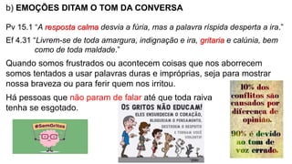b) EMOÇÕES DITAM O TOM DA CONVERSA
Pv 15.1 “A resposta calma desvia a fúria, mas a palavra ríspida desperta a ira.”
Ef 4.3...