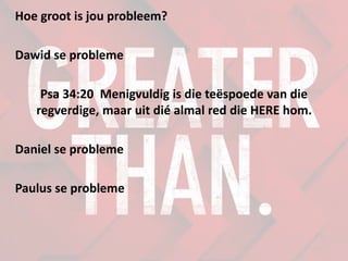 Hoe groot is jou probleem?
Dawid se probleme
Psa 34:20 Menigvuldig is die teëspoede van die
regverdige, maar uit dié almal red die HERE hom.
Daniel se probleme
Paulus se probleme
 