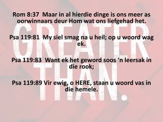Rom 8:37 Maar in al hierdie dinge is ons meer as
oorwinnaars deur Hom wat ons liefgehad het.
Psa 119:81 My siel smag na u heil; op u woord wag
ek.
Psa 119:83 Want ek het geword soos ‘n leersak in
die rook;
Psa 119:89 Vir ewig, o HERE, staan u woord vas in
die hemele.
 