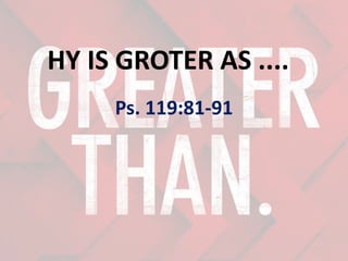 HY IS GROTER AS ....
Ps. 119:81-91
 