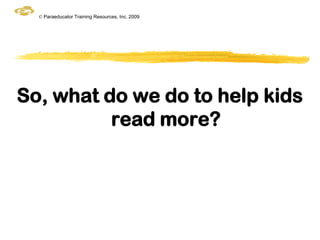 © Paraeducator Training Resources, Inc. 2009




So, what do we do to help kids
          read more?
 