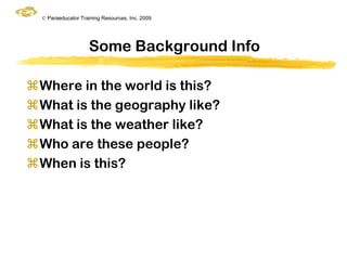 © Paraeducator Training Resources, Inc. 2009




                    Some Background Info

Where in the world is this?
What is the geography like?
What is the weather like?
Who are these people?
When is this?
 