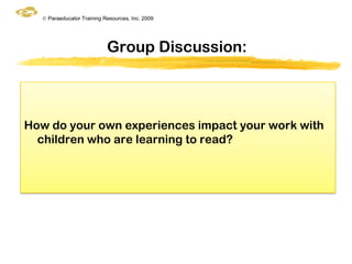 © Paraeducator Training Resources, Inc. 2009




                            Group Discussion:



How do your own experiences impact your work with
  children who are learning to read?
 