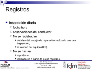Registros Inspección diaria fecha,hora observaciones del conductor No se registraban  detalles del trabajo de reparación realizado tras una inspección,  ni la edad del equipo (Km).  No se hacían  reportes o  indicadores a partir de estos registros. 