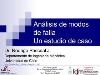 Análisis de modos de falla Un estudio de caso Dr. Rodrigo Pascual J. Departamento de Ingeniería Mecánica Universidad de Chile http :// www.ing.uchile.cl / ~rpascual / 