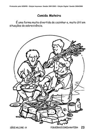 23SÉRIEARLIVRE-14 FOGUEIRASECOMIDAMATEIRA
Produzido pela UEB/RS - Edição Impressa: Gestão 2001/2003 - Edição Digital: Gestão 2004/2006
Comida Mateira
É uma forma muito divertida de cozinhar e, muito útil em
situações de sobrevivência.
 