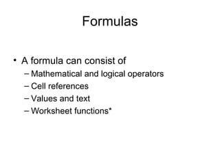 Formulas
• A formula can consist of
– Mathematical and logical operators
– Cell references
– Values and text
– Worksheet functions*
 