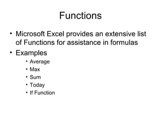 Functions
• Microsoft Excel provides an extensive list
of Functions for assistance in formulas
• Examples
• Average
• Max
• Sum
• Today
• If Function
 