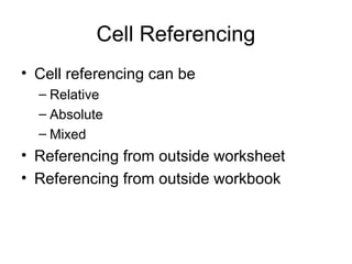 Cell Referencing
• Cell referencing can be
– Relative
– Absolute
– Mixed
• Referencing from outside worksheet
• Referencing from outside workbook
 