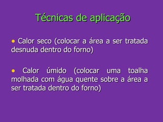 Técnicas de aplicação Calor seco (colocar a área a ser tratada desnuda dentro do forno) Calor úmido (colocar uma toalha molhada com água quente sobre a área a ser tratada dentro do forno) 