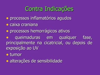 Contra Indicações processos inflamatórios agudos caixa craniana processos hemorrágicos ativos queimaduras em qualquer fase, principalmente na cicatricial, ou depois de exposição ao UV tumor  alterações de sensibilidade  
