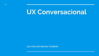 UX Conversacional
Los retos de diseñar chatbots
 
