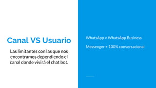 Canal VS Usuario
Las limitantes con las que nos
encontramos dependiendo el
canal donde vivirá el chat bot.
WhatsApp ≠ What...