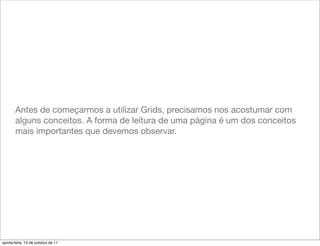 Antes de começarmos a utilizar Grids, precisamos nos acostumar com
       alguns conceitos. A forma de leitura de uma página é um dos conceitos
       mais importantes que devemos observar.




quinta-feira, 13 de outubro de 11
 