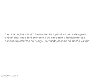 Em uma página existem áreas centrais e periféricas e os designers
       podem usar esse conhecimento para direcionar a localização dos
       principais elementos de design - tornando-os mais ou menos visíveis.




quinta-feira, 13 de outubro de 11
 