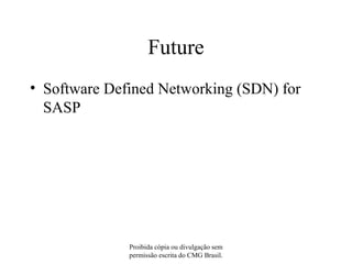 Future
• Software Defined Networking (SDN) for
SASP
Proibida cópia ou divulgação sem
permissão escrita do CMG Brasil.
 
