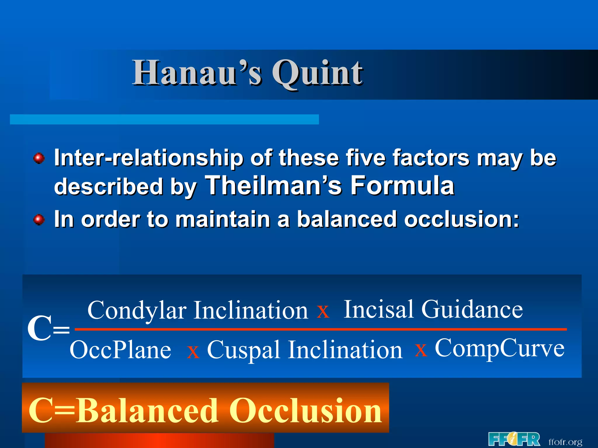 Hanau’s Quint Inter-relationship of these five factors may be described by  Theilman’s Formula In order to maintain a balanced occlusion: C = Condylar Inclination OccPlane x   Incisal Guidance x  Cuspal Inclination x  CompCurve C=Balanced Occlusion 