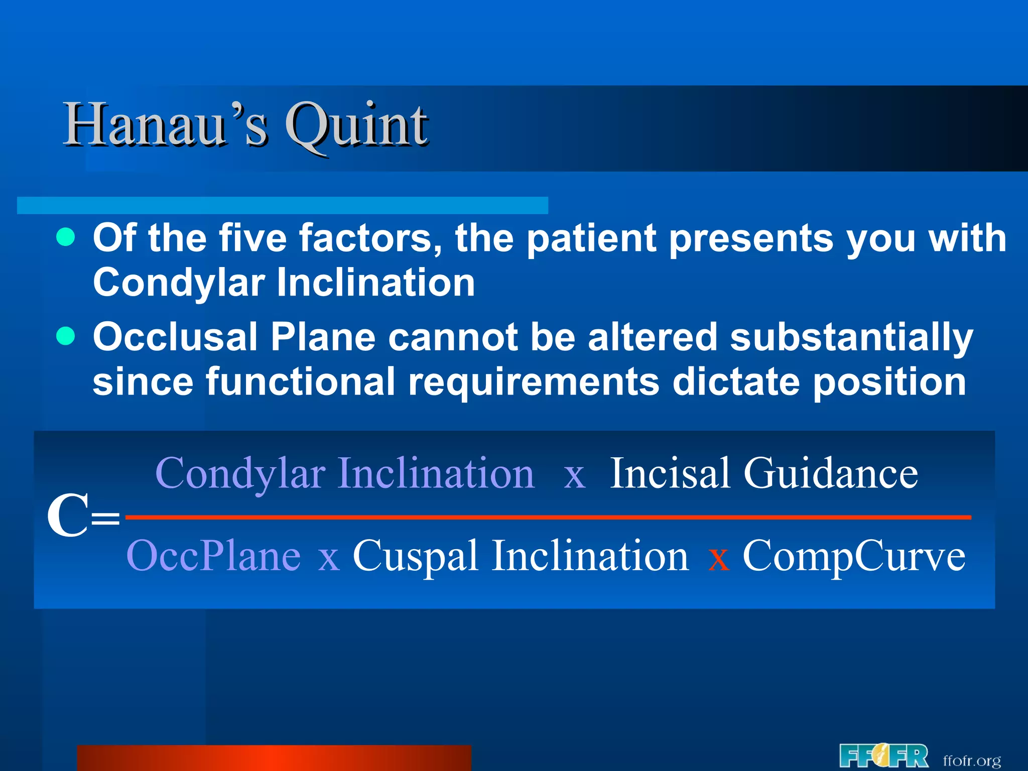 Hanau’s Quint Of the five factors, the patient presents you with Condylar Inclination Occlusal Plane cannot be altered substantially since functional requirements dictate position C = Condylar Inclination OccPlane x   Incisal Guidance x  Cuspal Inclination x  CompCurve 