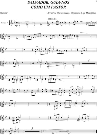 ““
¬
LTrompas F
===========================&
bb c
˙_»»»»
bw
P b˙»»»» ˙_»»»»
w b˙»»»»
bœ»»»»
I TROMPA
F
œ»»»»
»»»»»
»»»»
»»»»
»»»»
œbœ œ œ œ»»»»
œ»»»»
»»»»
»»»»
œbœ œ»»»» bœ»»»»
. œ»»»»
J œ»»»»
»»»»»
»»»»»
»»»»
œ œ œ
ll llll ll ll ll
““
¬
L==============================&
bb
p ˙_»»»»
bw b˙»»»»
»»»»»
»»»»
»»»»
»»»»
œ œbœ œ «««««
««««
««««
««««
ˆ ˆ ˆ ˆ œ»»»»
œ»»»»
»»»»
»»»»
œ bœ œ»»»» œ»»»»
œ»»»» »»»» »»»»
œ»»»»»
»»»»»
bœ œbœ »»»»»
»»»»»»
»»»»»»
»»»»»
»»»»
»»»»»
»»»»»
»»»»
œœ œœ œœ œœ ˙»»»»
.b˙»»»»
. Œ
ll ll ll ll ll
““
¬
L==============================& bb ∑ Ó Œ ˆ
œ»»»»
««««
««««
ˆ
bœ»»»»
»»»»»
»»»»»»
»»»»»»
ˆ««««
œ œˆ««««
œ ˆ««««
bœ»»»»
œ»»»»
bˆ««««
˙««««
»»»»»
»»»»
»»»»
»»»»»
bœ œ œ œ œ»»»»
ˆ«««« Œ Œ »»»»
»»»»œˆ«««« ««««
bœˆ ˙»»»»
˙««««
ll ll ll ll ll
““
¬
L==============================& bb Œ »»»» »»»»
œˆ««««
«««««
ˆœ bˆ««««
˙»»»»
ˆ««««
ˆ««««
b˙»»»»
ˆ««««
bˆ««««.
˙»»»»
ˆ««««
j
˙_»»»»
bw
p b˙»»»»
w
˙_»»»»
b˙»»»»
4
ll ll ll llll ll
““
¬
L==============================&
bb
bœ__»»»»
ˆ_«««« ˆœ_««««
««««
»»»»
»»»»
bˆœ_ œ__»»»»
ˆ_««««
ˆ_œ__«««« ««««
»»»»
»»»»
œ_ˆ ˆ««««
˙»»»»
. bœ»»»» ˆ««««
bœ__»»»»
ˆ_«««« bˆ««««
œ_»»»»
ˆ««««
œ_»»»»
«««««
««««
«««««
«««««
œ_ˆ»»»»
»»»»»
»»»»»
»»»»
ˆœ ˆœ_ œ_ˆ ˙_»»»»
˙_«««« Ó Œ bœ»»»»
»»»»œ»»»»
»»»»
œœ œ»»»»
œ»»»»
œ»»»»
»»»»
»»»»
»»»»
œ œœ
llll ll ll ll ll
““
¬
L==============================&
bb œ»»»»
œ»»»»
bœ»»»»
»»»»œ»»»»
»»»»
œœ œ»»»»
œ»»»» »»»»
»»»»
œœ»»»»
»»»»
œœ
bœ»»»»
»»»»
œ»»»» œ_
œ»»»»bœ»»»»
œ»»»»œ»»»»
œ»»»»
bœ»»»»
ˆ««««
bœ»»»»»
»»»»» »»»»
»»»»»
œ ˆ«««« ««««
bœ
ˆ
œ œ»»»»
ˆ««««
œ_
ˆ««««« ««««
»»»»
»»»»
ˆ
œ »»»»
»»»»
««««
««««
œ
ˆ
bœ
bˆ
˙»»»»
˙««««
œˆ»»»»
»»»»
««««
««««
ˆœ
ll ll ll ll
““
¬
L==============================& bb œ»»»» »»»»
ˆ««««
««««
bœˆ ˙»»»»
.˙««««
. ∑ Œ
œ_««««« ««««
»»»»
»»»»
ˆ ˆ
nœ
ˆ««««
œ»»»»
œ
««««
««««
»»»»
»»»»
nˆ bˆ
#œ
nˆ««««
œ»»»»
ˆœ»»»»
»»»»«««« ««««
œˆ ˙»»»»
˙««««
ll llll ll ll
““
¬
L==============================& bb Œ
»»»»
»»»»
»»»»»
nœ
nœ_
»»»»
»»»»
»»»»
œ
œ_
œ
œ ˙_»»»»
˙««««
∑ Œ ˆ»»»»
»»»»»
œ««««« ««««U
NI
S.
ˆœ ˆ««««
œ»»»»
ˆ««««
œ»»»»
œ»»»»Ï
ˆ«««« «««« ««««
ˆœ»»»» »»»»
œˆ ˙»»»»
n˙««««
ll ll ll ll
““
¬
L==============================& bb ««««« ««««
nˆœ»»»»
»»»»
ˆœ b˙»»»»
˙««««
"Œ
3
w
b˙»»»»
w
w_ll ll ll ””
SALVADOR, GUIA-NOS
COMO UM PASTOR
Marcial Arranjo e Orquestração: Alexandre B. de Magalhães
1
 