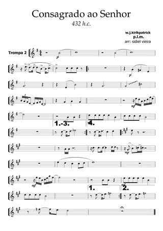 ““
¬
LTrompa 2 =======================&
# 44 Ó
p
˙»»»»
w Ó ˙»»»»
w
ll ll ll ll
““
¬
L===========================&
#
≈
>œ»»»»
J. »»»»
»»»»
>œ. >œ »»»» »»»»
œ >œ »»»»
»»»»
œ >œ. >˙»»»»
»»»»
»»»»
»»»»
œ œ œ ‰ ∑ Œ
p
œ»»»» #ˆ««««
ˆ««««
ll ““{ ll ll
““
¬
L===========================&
#
˙««««. Œ Œ ˆ«««« ˙»»»»
Œ ˙««««. ˙««««
ggggg
#˙»»»»ll ll ll ll
““
¬
L===========================&
# £
««««
««««
««««
«««««ˆ ˆ ˆ ˆ «««««
««««
««««
«««««
ˆ ˆ ˆˆ ˙«««« Œ ˆ«««« œ»»»» ˆ«««« ∑ Ó
F
≈»»»»»
»»»»»
»»»»
œ œ œ »»»»
»»»»»
»»»»»»
»»»»»œ œ œœ
ll llll ll ll
““
¬
L===========================&
# ˙»»»» Ó Ó »»»»
»»»»
œ œ Œ »»»»
»»»»
»»»»
»»»»
F
œ œ œ œ œ»»»» œ»»»»
»»»»
»»»»
»»»»
»»»»
œ œ œ œ ˙»»»»ll ll ll ll
““
¬
L===========================&
# ∑ ‰ œ»»»»
J »»»»
»»»»
œ œ.b˙»»»» ‰ œ»»»»
J »»»»
»»»»
œ œ. œ»»»»
œ»»»»
### œ»»»»
J ‰ Ó.
ll ””{
1.-3.
llll
4.
““{ ll
““
¬
L===========================&
###
∑ ‰ »»»»
»»»»
œ œ Ó. ≈œ»»»»
J. »»»»
»»»»
œ. œ œ»»»»
»»»»
»»»»
œ œ ‰ ≈
P
ˆ««««
j. »»»»
»»»»
»»»»
.
œ nœ #œ Ó
ll ll ll ll
““
¬
L===========================&
###
∑ œ»»»» œ»»»» œ»»»»
»»»»
»»»»œ œ w ∑
ll ll llll ll
““
¬
L===========================&
###
Ó
F
≈
»»»»»
»»»»»
»»»»
œ œ œ »»»»
»»»»»
»»»»»»
»»»»»œœ œ_ œ ˙»»»» Ó Ó »»»»
»»»»
œ œ Œ
F
»»»»
»»»»
»»»»
»»»»
œ œ œ œ œ»»»» œ»»»»ll ll ll ll
““
¬
L===========================&
### »»»»
»»»»
»»»»
»»»»
œ œ œ œ ˙»»»»
∑ ‰ œ»»»»
J »»»»
»»»»
œ œ. n˙»»»» ‰ œ»»»»
J »»»»
»»»»
œ œ. n˙»»»»ll ll ””{
1.
ll
2.
““
¬
L===========================&
### ‰ n œ»»»»
J »»»»
»»»»
œ œ. ˙»»»» ∑
U
ll ””
Consagrado ao Senhor
432 h.c.
w.j.kirlkpatrick
p.l.m.
arr: sidiel vieira
 