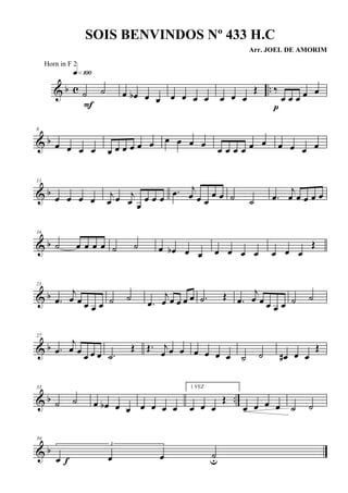 & b c ..˙ ˙
q»¡ºº
F
œ œb œ œ œ œ œ œ œ œ œ
Œ ‰
œ œ œ œ œ
p
& b
6
œ œ œ œ œ œ œ œ œ œ œ œ œ œ
œ œ œ œ œ œ œ œ œ œ
& b
11
œ œ œ œ j
œ œ j
œ œ
œ œ œ
.œ j
œ œ œ
œ œ ˙ ˙ .œ
j
œ œ œ œ œ
& b
16
˙ œ œ œ œ ˙ ˙ œ œb œ œ œ œ œ œ œ œ œ
Œ
& b
21
.œ
j
œ œ œ œ œ ˙ ˙
.œ
j
œ œ œ œ œ .˙ Œ .œ
j
œ œ œ œ œ ˙ ˙
& b
27
.œ
j
œ œ œ œ œ .˙
Œ Œ. j
œ œ œ œ œ œ œ ˙ ˙ œ# œ œ
Œ
& b ..
33
˙ ˙ œ œb œ œ œ œ œ œ
1 VEZ
œ œ œ
Œ
œ œ œ œ ˙ ˙
& b
39
3
œ œ œ ˙uf
SOIS BENVINDOS Nº 433 H.C
Arr. JOEL DE AMORIM
Horn in F 2
 