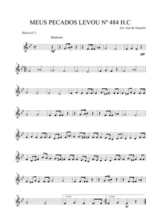 & bb c Œ
F
Moderato
Œ .œ œœ Œ Œ .œ œœ œb ˙ ˙ œ œ œ Œ
π
& bb ..
6
˙ ˙b ˙ ˙ ˙ ˙ œ œ œ Œ ˙ ˙b
& bb
11
˙ ˙ ˙ ˙ œ œ œ .œ œ œ .œ œn œ œ œ œ œn œ œ .œ œ
& bb
16
˙ ˙ œ .œ œœ Œ Œ .œ œœ Œ Œ .œ œœ œb ˙ ˙
& bb
21
œ œ œ .œ œ œ .œ œœ œ œb œ .œ œ# œn .œ œ œ .œ œ œ .œ œ œ œ œ .œ œ
& bb
26
œ .œ œœ .œ œ œ .œ œ# œn .œ œ œ .œ œ œ .œ œ œ œ œ .œ œ œ .œ œn œ œ œ
& bb
31
œ œn œ œ .œ œ ˙ ˙ œ .œ œœ Œ Œ .œ œœ Œ Œ .œ œœ œb
& bb ..
36
˙ ˙
1 VEZ
œ œ œ .œ œ
2 VEZ
œ œ œu
Œ
MEUS PECADOS LEVOU Nº 484 H.C
Arr. Joel de Amorim
Horn in F 2
 