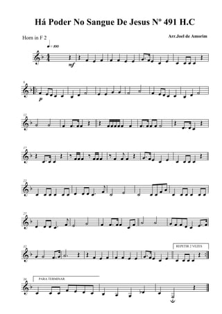 & b 44 Œ
q»¡ºº
F
Œ œ œ œ œ œ œ œ .œ œœ œ œ œ œ œ œ
Œ
& b ..
6
œ œ œ œ œp œ œ ˙ œ œ œ œ ˙ ˙ œ œ œ œ œ œ œ ˙
& b
12
˙ ˙ œ .œ œœ Œ Œ œœœœœ œ .œ œœ œ ˙ Œ
.œ œ œ
Œ
& b
17
Œ
.œ œ œ
Œ ‰ œœœ ‰ œœœ ‰ œ
j
œ œ Œ .œ œœ œ œ œ œ œ œ
Œ
& b
22
œ œ œ œ œ œ œ œ œ .œ
j
œ ˙ ˙ ˙ œ œ œ œ
œ œ œ œ œ œ
& b
27
œ œ œ .œ
j
œ ˙ ˙ œ .œ œœ œ œ ˙ ˙ œ œ œ œ œ .œ œ
& b ..
32
œ ˙ .œ œ .˙ Œ Œ œ œ œ œ œ œ œ .œ œœ œ œ
REPETIR 2 VEZES
œ œ œ œ
Œ
& b
38 PARA TERMINAR
œ œ œ œ œ œ œ œ œ œ
œb œ
˙u
Œ
Há Poder No Sangue De Jesus Nº 491 H.C
Arr.Joel de AmorimHorn in F 2
 