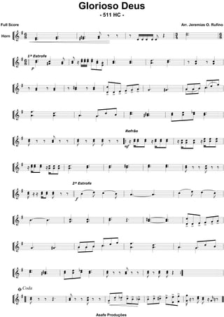 ““
¬
LHorn ===================================&
# 68 ˆ.ˆ«««««
. ˆ.ˆ«««««
. #ˆ.# ˆ«««««
. ˆˆ«««««
j ‰ ‰ ‰
ˆ««««
««««
««««
««««
ˆ ˆ ˆ ˆ««««
j
Œ 34
˙»»»»»
.˙. 68ll ll ll ll
““
¬
L===================================&
# 68
1ª Estrofe
œ.œ»»»»»
.
p
ˆ#ˆ««««««
ˆˆ«««««
j ˆ«««««
jˆ ≈
»»»»»
»»»»»
»»»»»
œ.
œ. œ.œ. œ.
œ. œ.œ.»»»»»»»
»»»»»»
»»»»»»
œ.œ.
œ.œ. ˆ.ˆ«««««
. ˆ«««««
.ˆ. œ.œ»»»»»
. œ.œ»»»»»
. ‰ ˆ««««««
ˆ ‰ ˆ««««««
ˆ
llll ll ll ll ll ll
““
¬
L===================================&
# ‰ ˆ«««««
ˆ ‰ ˆ«««««
ˆ ‰ #ˆˆ«««««
‰ ˆ«««««
ˆ ˆ
ˆ
>
«««««««
«««««««
««««««
ˆ
>
ˆ>
«««« «««« ««««
ˆ
>
ˆ
>
ˆ> ˆ««««. #ˆ««««. ««««
««««
««««
»»»»
»»»»
»»»»
œˆ ˆœ ˆœ ««««««
«««««
««««
ˆœ»»»»
. ˆ ˆ
ll ll ll ll ll
““
¬
L===================================&
# œ»»»»»»
.
œ. œ»»»»»
.
œ. ˆ««««
.œ»»»»
. œ»»»»
.««««« «««
«««««
ˆ ˆ ˆ œ.œ»»»»»
. #ˆ.# ˆ«««««
. »»»»»»
»»»»»»
»»»»»»
œœ œœ œbœ œ»»»»»
.œ.
ll ll ll ll
““
¬
L===================================&
# œ»»»»»
Jœ ‰ ‰ ˆ«««««
jˆ ‰ ‰ œœ»»»»»
J ‰ œœ»»»»»
J œ»»»»»
Jœ ‰ ‰ ≈
F
Refrão
œœ»»»»»»
»»»»»»
»»»»»»
œœ œœ ≈ »»»»»»
»»»»»»
»»»»»»
œœ œœ œœ ≈ »»»»»»
»»»»»»
»»»»»»
œœ œœ œœ ≈
œ»»»»»»
»»»»»»
»»»»»»
œ œœ œœ
ll ““{ ll ll
““
¬
L===================================&
#
≈ œ»»»»»»
»»»»»»
»»»»»»
œ œœ œœ
≈œœ»»»»»»
»»»»»»
»»»»»»
œœ œœ œ»»»»»
.
œ. œ.œ»»»»»
. œ.œ»»»»»
. #œ»»»»»
.œ. œ.œ»»»»»
. œ.œ»»»»»
. œœ»»»»»
J ‰ ‰ œ»»»»»
Jœ ‰ ‰
ll ll ll ll ll
““
¬
L===================================&
# œ»»»»»
Kœ ≈ ≈ œ»»»»»
»»»»»
œ œœ œ»»»»»
Jœ ‰ ‰ œ»»»»f
œ»»»»
J
2ª Estrofe
œ»»»»
œ»»»»
J ˆ««««
. ˆ««««
. œ»»»»
œ»»»»
J œ»»»» œ»»»»
J
llll ll ll ll
““
¬
L===================================&
# œ»»»»
. œ»»»»
. ˆ.ˆ««««««
. ˆ««««««
.ˆ. œ»»»»»
.œ. Œ. #ˆ.ˆ«««««
. ˆ.ˆ«««««
. ˆ
«««««««
«««««««
««««««
ˆ
>
ˆ
>
ˆ>
ˆ
>
«««« ««««
««««
ˆ
>
ˆ>ll ll ll ll ll
““
¬
L===================================&
#
ˆ««««. #ˆ««««. ˆ««««
««««
««««
»»»»
»»»»
»»»»
œ ˆœ ˆœ œ»»»»
.««««««
«««««
««««
ˆ ˆ ˆ
œ.
œ»»»»»»
. œ»»»»»
.
œ. ˆ««««
.œ»»»»
. œ»»»»
.««««« «««
«««««
ˆ ˆ ˆ
ll ll ll ll
““
¬
L===================================&
# œ.œ»»»»»
. #ˆ.# ˆ«««««
. »»»»»»
»»»»»»
»»»»»»
œœ œœ œbœ œ»»»»»
.œ. œœ»»»»»
J ‰ ‰ ˆˆ«««««
j ‰ ‰ œœ»»»»»
J ‰ œœ»»»»»
J œ»»»»»
Jœ Œ
ll ll ll ””{ ll
““
¬
L===================================&
# œœ»»»»»
J ‰ ‰ Œ. ˆˆ«««««
j ‰ ‰ œœ»»»»»
J ‰ ‰ ««««« ««««
««««
ˆ
>
ˆ> bˆ> œ>»»»»
»»»»
»»»»
œ> bœ> œ>»»»»
»»»»
»»»»
œ> #œ> »»»»»
»»»»»»
»»»»»»»
œ> œ>
œ
œ>
œ œ
œ»»»»»»»»
K ≈ ‰ œ»»»»»
Jœ œ»»»»»
Jœ ≈ ˆ««««
k≈‰
““ ll
ﬁCoda
ll ll ll ””
Glorioso Deus
- 511 HC -
Full Score Arr. Jeremias O. Rufino
Asafe Produções
 