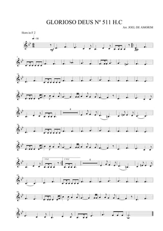 & bb
8
6 ..‰
q»¶™
F .œ .œ .œ œ
j
œ .œ œ j
œ .œ œ œ œ
‰
.œ .œ
π
& bb
7
.œ œ œ œ œ œ .œ .œ .œ .œb .œ .œ .œ œœ .œ .œ .œn .œ .œ
& bb
14
.œ .œ .œ œ œ œ œ œ .œ .œ .œ .œ .œ .œ .œ .œ .œ .œ
& bb
21
.œ œœ œ œœ œ
J
œ œ
j
œ .œ œ œœ œ
j
œ œ
j
œ .œ œ ‰
.œ .œ .œ œ
j
œ
& bb
28
.œ œ
j
œ .œ œ œ .œ
4
œ
j
œ œ j
œ .œ .œn œ
j
œn œ
j
œ .œ .œ
& bb
38
.œ .œ .œ œ œ œ œ œ .œ .œ .œ .œ .œ .œ .œ .œ .œ .œ
& bb
45
.œ œœ œ œœ œ
J
œ œ
j
œ .œ œ œœ œ
j
œ œ
j
œ .œ œ ‰
.œ .œ .œ œ
j
œ
& bb ..
52
.œ œ j
œ
1 VEZ
.œ œ œ œ
‰
2 VEZ
.œ œ œ .œ
4
œ
j
œ œ j
œ .œ .œn œ
j
œn œ j
œ
& bb
62
.œ .œ .œ .œ .œ œ œ œ œ œ .œ .œ .œ .œ .œ .œ .œ .œ
& bb
69
.œ .œ .œ œœ œ œœ œ
J
œ œ
j
œ .œ œ œœ œ
j
œ œ
j
œ .œ œ ‰
.œ .œ
& bb
76
.œ œ
j
œ .œ œ j
œ .œ œ œ .œ .œ œ œ œ .˙u
GLORIOSO DEUS Nº 511 H.C
Arr. JOEL DE AMORIM
Horn in F 2
 