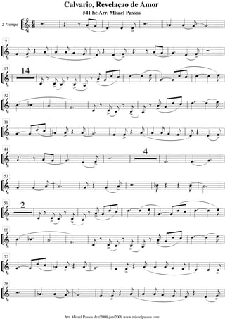 ““
¬
L2 Trompa
===========================&
•
68 Ó. Œ. ‰ ˆ««««
««««
ˆ ˆ««««. ˆ««««
ˆ««««
j>
Ó. bˆ««««
. ˆ««««
ˆ««««
j ˙««««.ll ll ll llll ll ll
““
¬
L==============================&
•
ˆ««««
ˆ««««
j
>
Œ ˆ««««
j ˆ««««
ˆ««««
j ˆ««««
ˆ««««
j ˆ««««
j
Œ
ˆ«««« ˆ««««
j
>
Œ. ‰ ˆ««««
««««
ˆ ˆ««««. ˆ«««« ˆ««««
j
>
Ó.
ll
7
llll ll ll ll ll
““
¬
L==============================&
•
14
ˆ_««««
j
‰
ˆ_««««
j> ˆ_««««
j
‰
ˆ_««««
j> ˆ__«««««
j
‰ ˆ««««
j> ˆ««««« «««
«««««
ˆ ˆ œ»»»»
. œ»»»»
œ»»»»
J
ˆ««««. ˆ««««« «««
«««««
ˆ ˆ œ»»»»
. œ»»»»
œ»»»»
J
llll ll
13
ll llll ll ll ll
““
¬
L==============================&
•
œ»»»»
. bœ»»»»
. ˙««««
. ˙««««
. ˆ_««««
j
‰
ˆ_««««
j
> ˆ_««««
j
‰
ˆ_««««
j> ˆ__«««««
j
‰ ˆ««««
j> ˆ««««« «««
«««««
ˆ ˆ œ»»»»
. œ»»»»
œ»»»»
J
ll
32
ll ll ll ll ll
““
¬
L==============================&
•
ˆ««««. ˆ««««« «««
«««««
ˆ ˆ bˆ««««
ˆ««««
j>
Œ ˆ««««
j ˙««««. ˆ««««
ˆ««««
j>
Œ ˆ««««
j ˆ««««
ˆ««««
j ˆ««««
ˆ««««
j ˆ««««
j Œ ˆ««««
ˆ««««
j>ll
38
ll ll ll llll ll
““
¬
L==============================&
•
Œ. ‰ ˆ««««
««««
ˆ ˆ««««. ˆ««««
ˆ««««
j>
Ó. 4
˙««««
. ˆ««««
. ˆ««««.ll
44
ll llll ll ll ll
““
¬
L==============================&
•
ˆ««««. ˆ«««« ˆ««««
j ˙««««
. ˆ««««
j Œ ˆ«««« ˆ««««
j>
Ó. bœ»»»»
J Œ Œ œ»»»»
J ˙»»»»
.ll
53
ll ll ll ll ll
““
¬
L==============================&
•
2
ˆ_««««
j
‰
ˆ_««««
j> ˆ_««««
j
‰
ˆ_««««
j
> ˆ__«««««
j
‰ ˆ««««
j
> ˆ««««« «««
«««««
ˆ ˆ œ»»»»
. œ»»»»
œ»»»»
J
ˆ««««. ˆ««««« «««
«««««
ˆ ˆ œ»»»»
. œ»»»»
œ»»»»
J
ll
59
ll llll ll ll ll
““
¬
L==============================&
•
œ»»»»
. bœ»»»»
. ˙««««
. ˙««««
. ˆ_««««
j
‰
ˆ_««««
j> ˆ_««««
j
‰
ˆ_««««
j
> ˆ__«««««
j
‰ ˆ««««
j
> ˆ««««« «««
«««««
ˆ ˆ œ»»»»
. œ»»»»
œ»»»»
J
ll
66
ll ll ll ll ll
““
¬
L==============================&
•
ˆ««««. ˆ««««« «««
«««««
ˆ ˆ bˆ««««
ˆ««««
j>
Œ ˆ««««
j ˙««««. ˆ««««
ˆ««««
j
>
Œ ˆ««««
j ˆ««««
ˆ««««
j ˆ««««
ˆ««««
j ˆ««««. ˆ««««
ˆ««««
j>ll
72
ll ll ll llll ll
““
¬
L==============================&
•
Ó. bˆ««««
. ˆ««««
ˆ««««
j ˙««««. ˆ««««
ˆ««««
j>
Œ ˆ««««
j ˆ««««
ˆ««««
j ˆ««««
ˆ««««
j ˆ««««
j Œ ˆ«««« ˆ««««
j>ll
78
ll ll ll ll ll
Calvario, Revelaçao de Amor
541 hc Arr. Misael Passos
Arr. Misael Passos dez/2008-jan/2009 www.misaelpassos.com
 