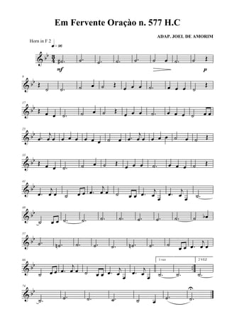 & bb
43
.˙#
q»ª§
F
.˙ .˙ .˙ .˙ ˙ œ .˙ ˙ Œ
p
& bb
9
Œ
˙ .˙ ˙ œ ˙ Œ œ œ œ .˙ œ œ œ ˙
Œ
& bb
17
Œ œ œ .˙ ˙ œ ˙ Œ œ œ œ .˙ œ œ œ ˙ œ œ
& bb
25
.œ
j
œ œ œ œ œ œ œ œ ˙ œ .œ
j
œ œ œ œ œ ˙ œ ˙ Œ
& bb
33
Œ œ œ .˙ ˙ œ ˙ Œ œ œ œ .˙ œ œ œ ˙ Œ
& bb
41
.œ
j
œ œ ˙ œ œ .œ
j
œ œ ˙ œ œ .œ
j
œ œ
.œ
j
œ œ .˙
& bb
48
˙ œ œ .˙ .˙ .˙ .˙ .˙ .˙ .˙ ˙ œb
& bb
57
.˙ .˙n .˙ .˙ .˙ .˙n .˙ ˙ œ œ .œ
j
œ œ
& bb ..
66
˙ œ œ .œ
j
œ œ ˙ œ œ .œ
j
œ œ
.œ
j
œ œ
1 vez
.˙ .˙
2 VEZ
.˙
& bb
74
.˙ .˙ .˙ .˙ ˙ œ
.˙ .˙
U
Em Fervente Oraçào n. 577 H.C
ADAP. JOEL DE AMORIM
Horn in F 2
 