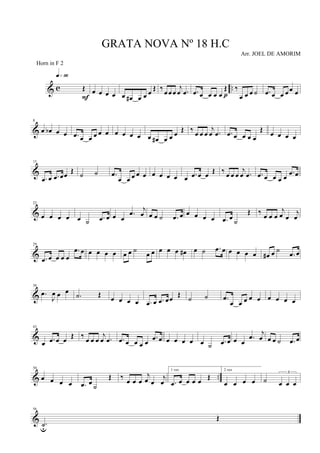 & c ..Œ
q»ª§
F
œ œ œ œ œ œ# œ œ œ Œ ‰œ œ œ
j
œ .œ .œ œ œ œ œ
Œ
p
‰
œ œ œ ˙ .œ œ œ œ œ œ
&
8
œ œb œ œ .œ œ œ œ œ œ œ œ œ œ œ œ# œ œ œ Œ ‰ œ œ œ
j
œ .œ .œ œ œ œ œ
Œ œ œ œ œ
&
15
.œ œ .œ œœ Œ ˙ ˙ .œ
œ œ œ œ œ œ œ œ œ œ .œ œ œ Œ ‰ œ œ œ
j
œ .œ .œ œ œ œ œ
.œ œ
&
22
œ œ œ œ œ ˙ .œ œ œ œ
.œ j
œ œ œ ˙ .œ œ œ œ œ œ .œ œ
˙
Œ ‰
œ œ œ
j
œ œ
j
œ
&
29
.œ œ œ œ œ
.œ œ œ œ œ œ œ œ ˙ œ œ œ œ œ œ# œ ˙ .œ œ œ œ œ œ œ# œ ˙
.œ œ
&
36
.œ
J
œ œ œ
.˙ Œ œ œ œ œ .œ œ .œ œœ Œ ˙ ˙ .œ
œ œ œ œ œ œ œ œ œ
&
43
œ .œ œ œ Œ ‰ œ œ œ
j
œ .œ .œ œ œ œ œ
.œ œ œ œ œ œ œ ˙ .œ œ œ œ
.œ
j
œ œ œ ˙ .œ œ
& ..
50
œ œ œ œ .œ œ
˙
Œ ‰ œ œ œ
j
œ œ
j
œ
1 vez
.œ œ œ œ œ Œ
2 vez
œ œ œ œ ˙
3
œ œ œ
&
56
.˙u
Œ
GRATA NOVA Nº 18 H.C
Arr. JOEL DE AMORIM
Horn in F 2
 